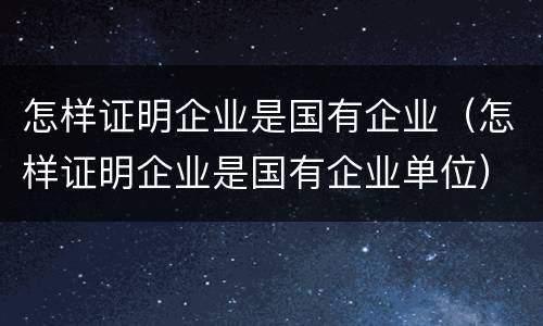 怎样证明企业是国有企业（怎样证明企业是国有企业单位）