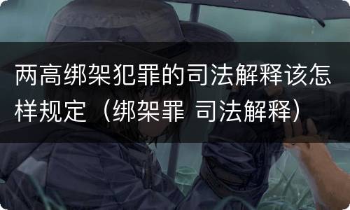 两高绑架犯罪的司法解释该怎样规定（绑架罪 司法解释）