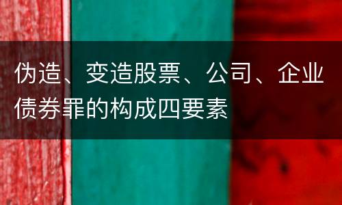 伪造、变造股票、公司、企业债券罪的构成四要素
