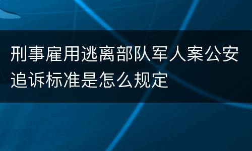 刑事雇用逃离部队军人案公安追诉标准是怎么规定