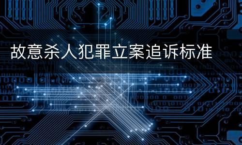 故意杀人犯罪立案追诉标准