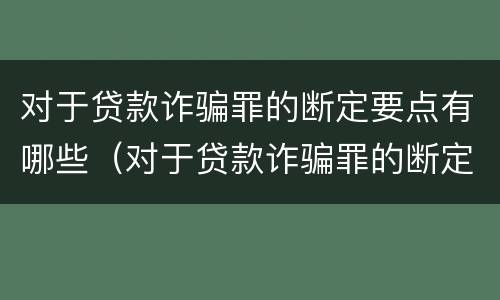 对于贷款诈骗罪的断定要点有哪些（对于贷款诈骗罪的断定要点有哪些）