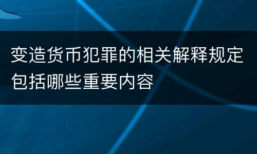 变造货币犯罪的相关解释规定包括哪些重要内容