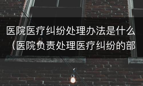医院医疗纠纷处理办法是什么（医院负责处理医疗纠纷的部门）