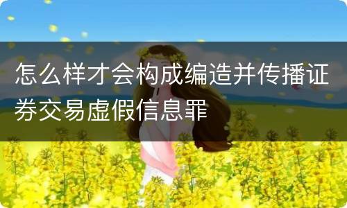怎么样才会构成编造并传播证券交易虚假信息罪