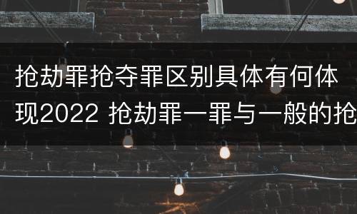 抢劫罪抢夺罪区别具体有何体现2022 抢劫罪一罪与一般的抢劫罪区别