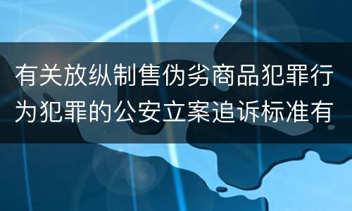 有关放纵制售伪劣商品犯罪行为犯罪的公安立案追诉标准有哪些规定