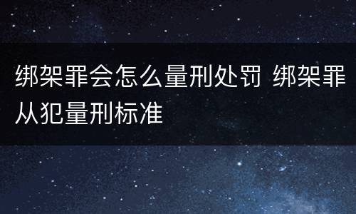 绑架罪会怎么量刑处罚 绑架罪从犯量刑标准