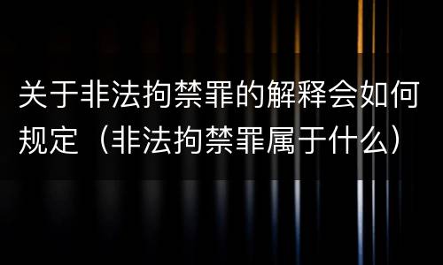 关于非法拘禁罪的解释会如何规定（非法拘禁罪属于什么）