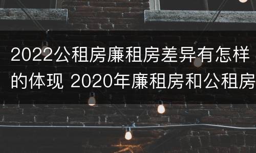 2022公租房廉租房差异有怎样的体现 2020年廉租房和公租房的区别