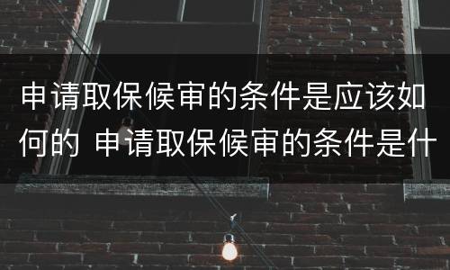 申请取保候审的条件是应该如何的 申请取保候审的条件是什么