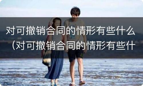 对可撤销合同的情形有些什么（对可撤销合同的情形有些什么）