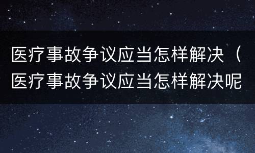 医疗事故争议应当怎样解决（医疗事故争议应当怎样解决呢）