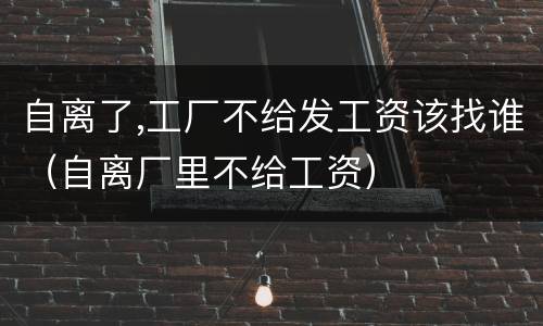 自离了,工厂不给发工资该找谁（自离厂里不给工资）