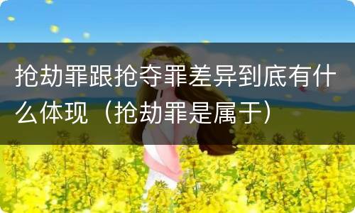 抢劫罪跟抢夺罪差异到底有什么体现（抢劫罪是属于）