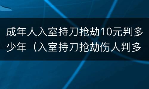 成年人入室持刀抢劫10元判多少年（入室持刀抢劫伤人判多少年）