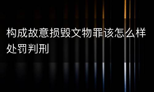 构成故意损毁文物罪该怎么样处罚判刑