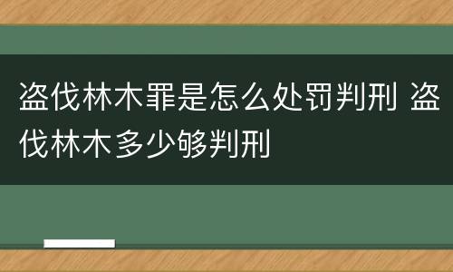 盗伐林木罪是怎么处罚判刑 盗伐林木多少够判刑