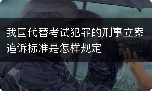 我国代替考试犯罪的刑事立案追诉标准是怎样规定