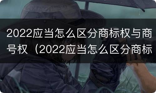 2022应当怎么区分商标权与商号权（2022应当怎么区分商标权与商号权的区别）
