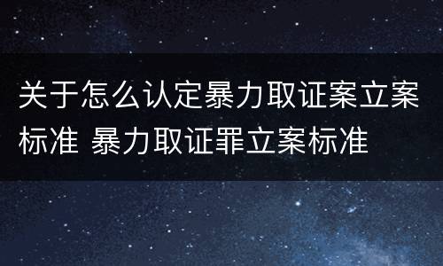 关于怎么认定暴力取证案立案标准 暴力取证罪立案标准