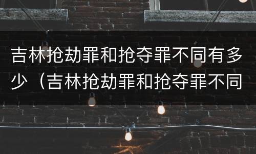 吉林抢劫罪和抢夺罪不同有多少（吉林抢劫罪和抢夺罪不同有多少条）
