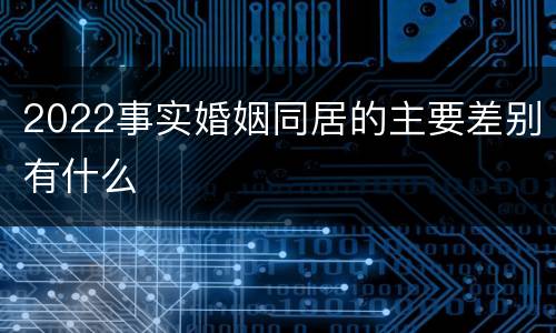 2022事实婚姻同居的主要差别有什么
