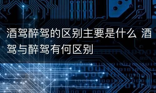 酒驾醉驾的区别主要是什么 酒驾与醉驾有何区别
