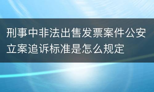 刑事中非法出售发票案件公安立案追诉标准是怎么规定