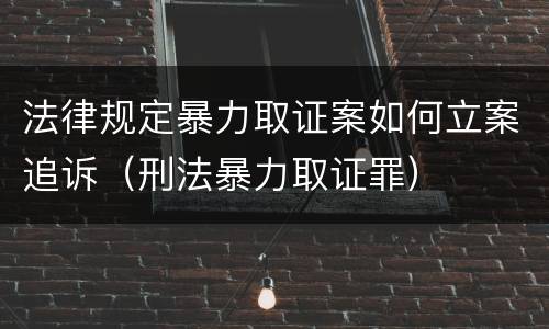 法律规定暴力取证案如何立案追诉（刑法暴力取证罪）