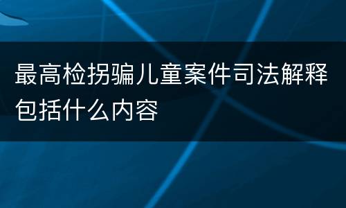 最高检拐骗儿童案件司法解释包括什么内容