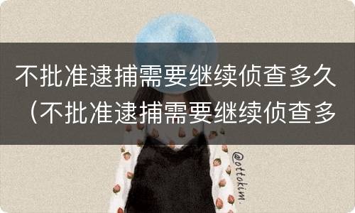 不批准逮捕需要继续侦查多久（不批准逮捕需要继续侦查多久出结果）