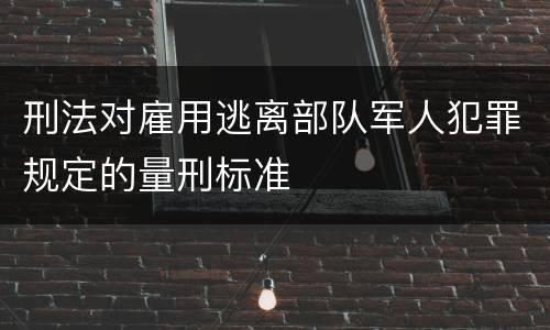 刑法对雇用逃离部队军人犯罪规定的量刑标准