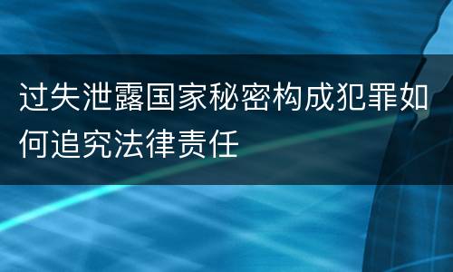 过失泄露国家秘密构成犯罪如何追究法律责任