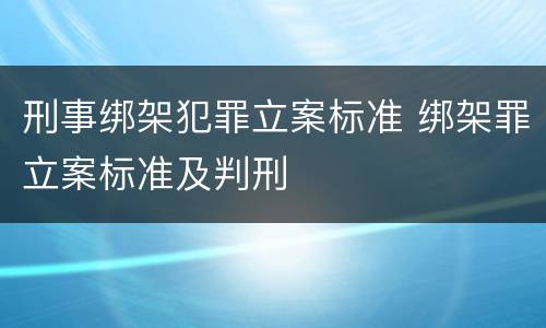 刑事绑架犯罪立案标准 绑架罪立案标准及判刑