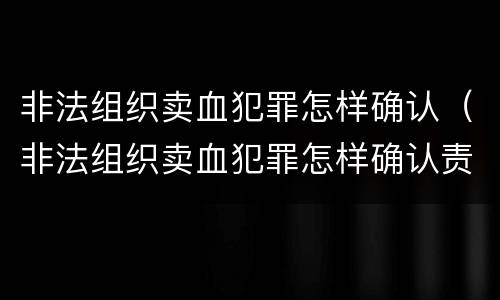 非法组织卖血犯罪怎样确认（非法组织卖血犯罪怎样确认责任）