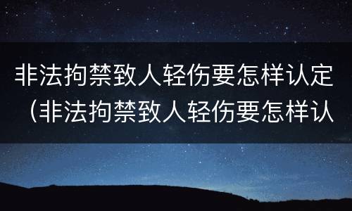 非法拘禁致人轻伤要怎样认定（非法拘禁致人轻伤要怎样认定呢）