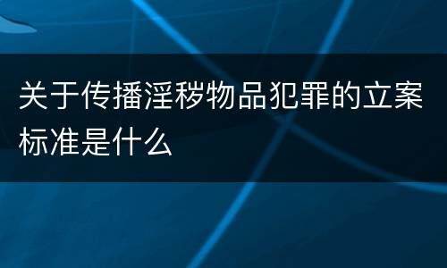 关于传播淫秽物品犯罪的立案标准是什么