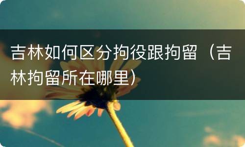 吉林如何区分拘役跟拘留（吉林拘留所在哪里）