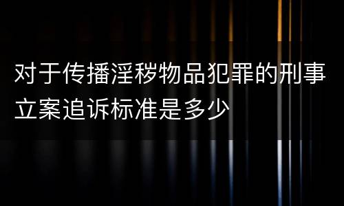 对于传播淫秽物品犯罪的刑事立案追诉标准是多少