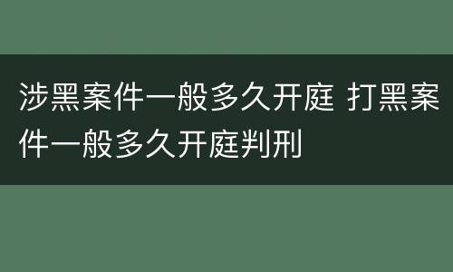 涉黑案件一般多久开庭 打黑案件一般多久开庭判刑