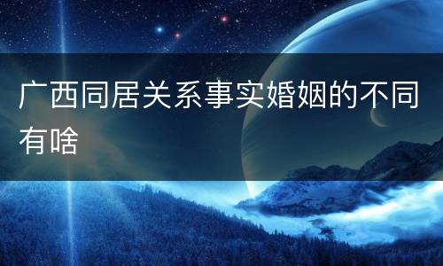 广西同居关系事实婚姻的不同有啥