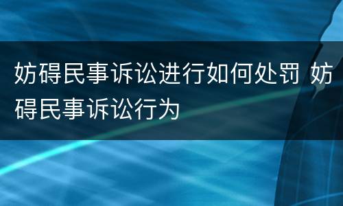 妨碍民事诉讼进行如何处罚 妨碍民事诉讼行为