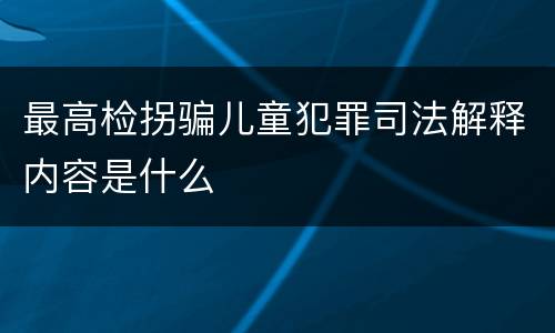 最高检拐骗儿童犯罪司法解释内容是什么