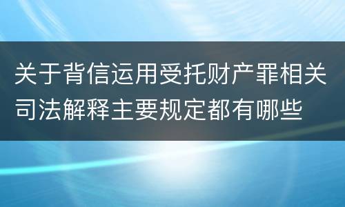 关于背信运用受托财产罪相关司法解释主要规定都有哪些