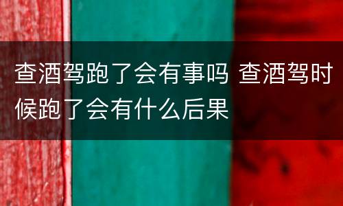 查酒驾跑了会有事吗 查酒驾时候跑了会有什么后果