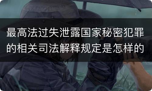 最高法过失泄露国家秘密犯罪的相关司法解释规定是怎样的