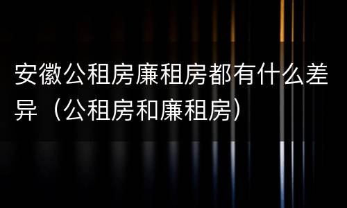 安徽公租房廉租房都有什么差异（公租房和廉租房）