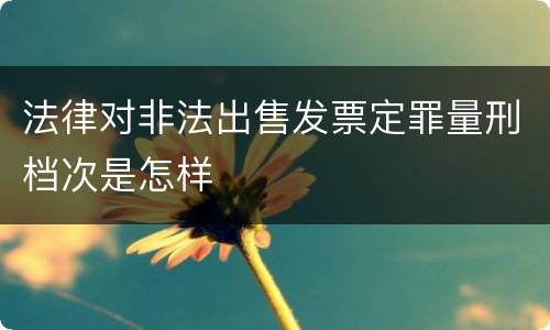法律对非法出售发票定罪量刑档次是怎样