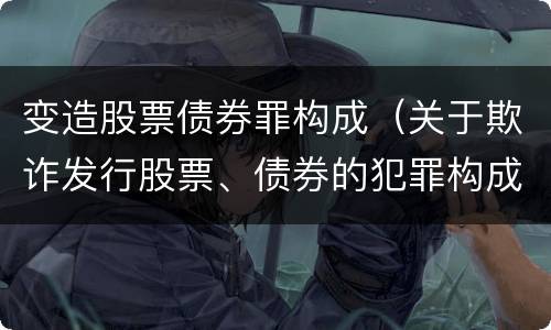 变造股票债券罪构成（关于欺诈发行股票、债券的犯罪构成）